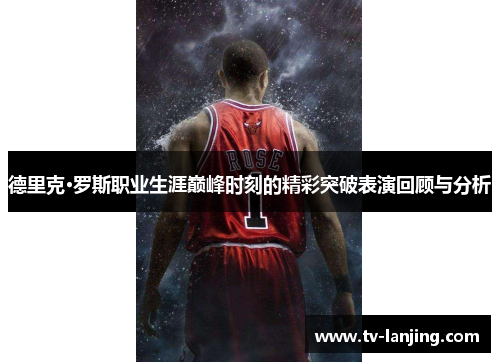德里克·罗斯职业生涯巅峰时刻的精彩突破表演回顾与分析