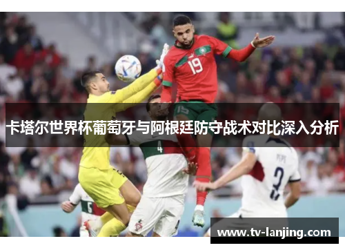 卡塔尔世界杯葡萄牙与阿根廷防守战术对比深入分析