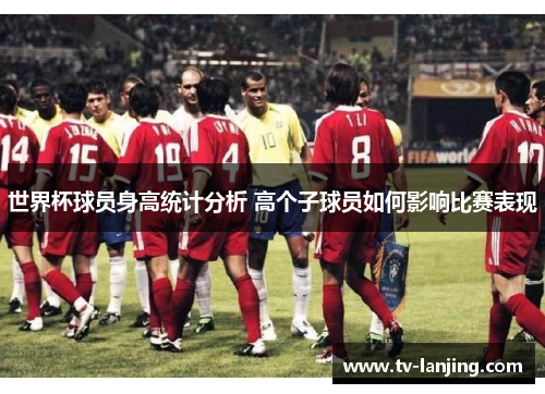世界杯球员身高统计分析 高个子球员如何影响比赛表现