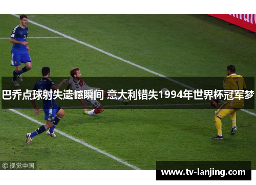 巴乔点球射失遗憾瞬间 意大利错失1994年世界杯冠军梦