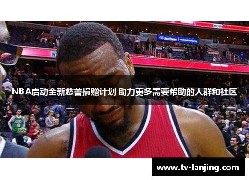 NBA启动全新慈善捐赠计划 助力更多需要帮助的人群和社区