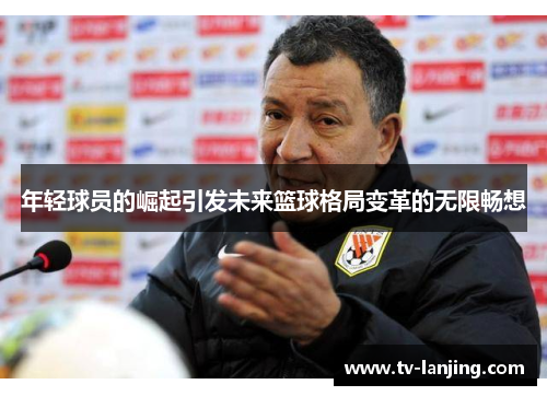 年轻球员的崛起引发未来篮球格局变革的无限畅想