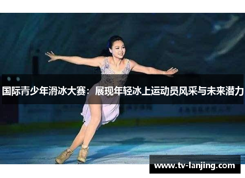 国际青少年滑冰大赛：展现年轻冰上运动员风采与未来潜力