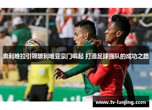 奥利维拉引领玻利维亚豪门崛起 打造足球强队的成功之路