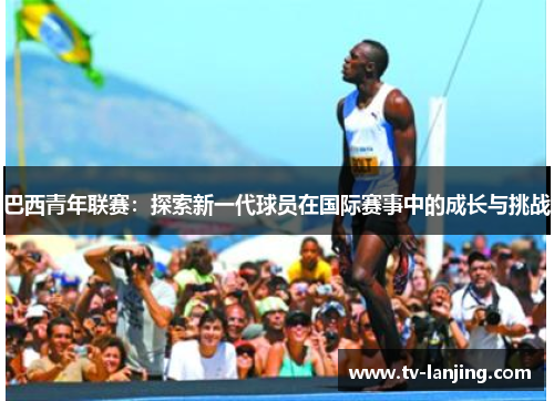 巴西青年联赛：探索新一代球员在国际赛事中的成长与挑战