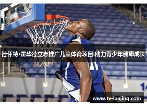 德怀特·霍华德立志推广儿童体育项目 助力青少年健康成长
