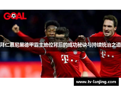 拜仁慕尼黑德甲霸主地位背后的成功秘诀与持续统治之道