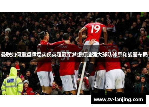 曼联如何重塑辉煌实现英超冠军梦想打造强大球队体系和战略布局