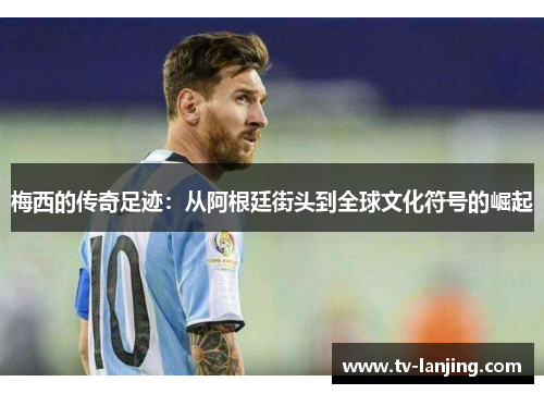 梅西的传奇足迹：从阿根廷街头到全球文化符号的崛起