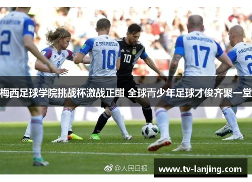 梅西足球学院挑战杯激战正酣 全球青少年足球才俊齐聚一堂