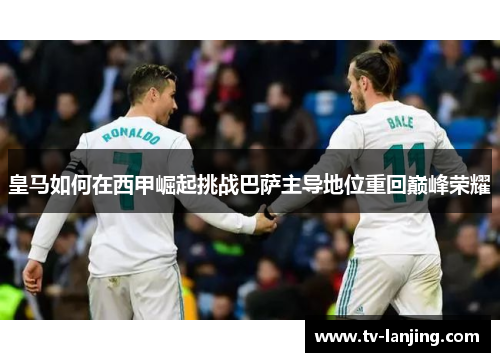 皇马如何在西甲崛起挑战巴萨主导地位重回巅峰荣耀