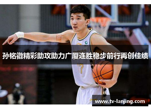 孙铭徽精彩助攻助力广厦连胜稳步前行再创佳绩