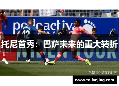 托尼首秀：巴萨未来的重大转折
