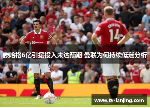 滕哈格6亿引援投入未达预期 曼联为何持续低迷分析
