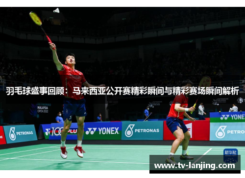 羽毛球盛事回顾：马来西亚公开赛精彩瞬间与精彩赛场瞬间解析