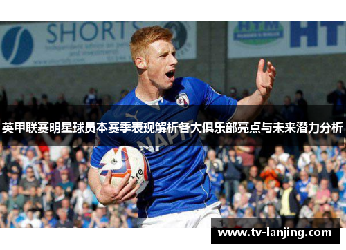 英甲联赛明星球员本赛季表现解析各大俱乐部亮点与未来潜力分析