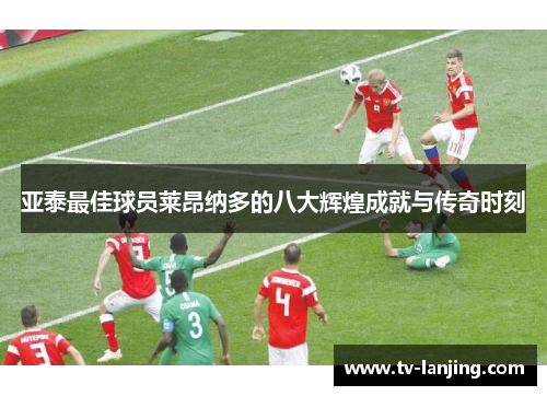 亚泰最佳球员莱昂纳多的八大辉煌成就与传奇时刻