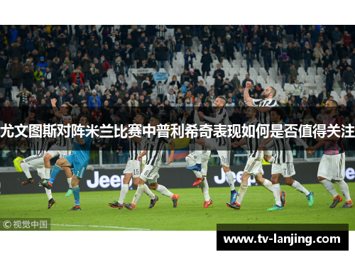 尤文图斯对阵米兰比赛中普利希奇表现如何是否值得关注