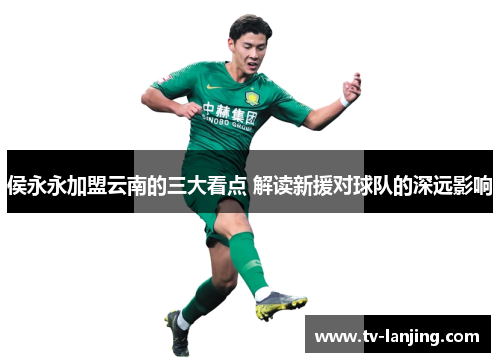 侯永永加盟云南的三大看点 解读新援对球队的深远影响
