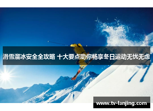 滑雪溜冰安全全攻略 十大要点助你畅享冬日运动无忧无虑