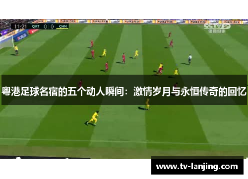 粤港足球名宿的五个动人瞬间：激情岁月与永恒传奇的回忆