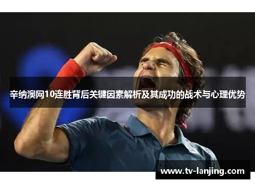 辛纳澳网10连胜背后关键因素解析及其成功的战术与心理优势