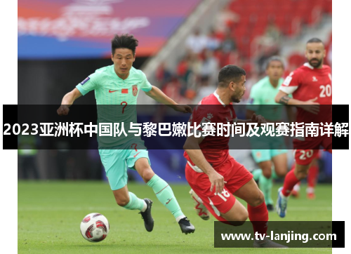 2023亚洲杯中国队与黎巴嫩比赛时间及观赛指南详解