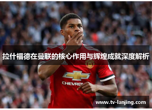 拉什福德在曼联的核心作用与辉煌成就深度解析