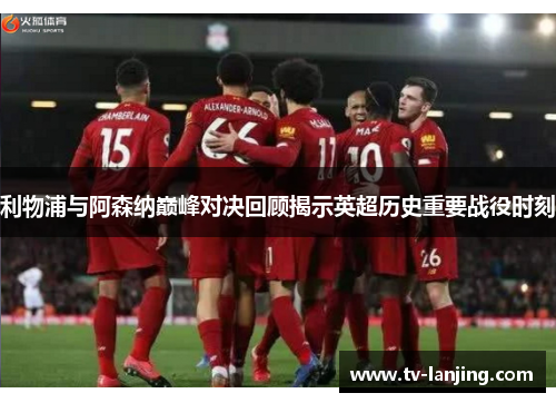 利物浦与阿森纳巅峰对决回顾揭示英超历史重要战役时刻