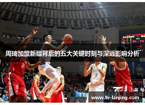 周琦加盟新疆背后的五大关键时刻与深远影响分析