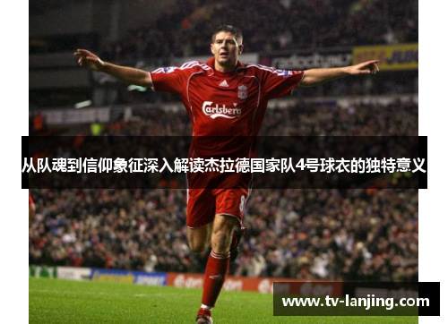 从队魂到信仰象征深入解读杰拉德国家队4号球衣的独特意义 从队魂到信仰象征深入解读杰拉德国家队4号球衣的独特意义