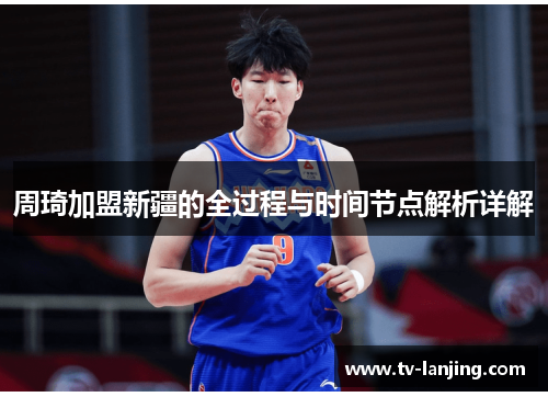 周琦加盟新疆的全过程与时间节点解析详解 周琦加盟新疆的全过程与时间节点解析详解