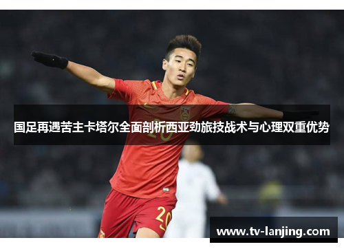 国足再遇苦主卡塔尔全面剖析西亚劲旅技战术与心理双重优势 国足再遇苦主卡塔尔全面剖析西亚劲旅技战术与心理双重优势