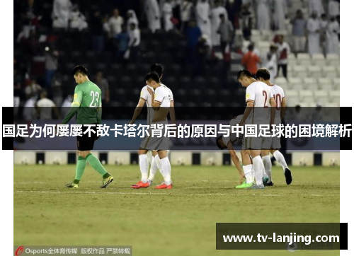 国足为何屡屡不敌卡塔尔背后的原因与中国足球的困境解析 国足为何屡屡不敌卡塔尔背后的原因与中国足球的困境解析