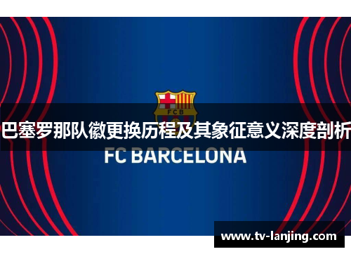 巴塞罗那队徽更换历程及其象征意义深度剖析 巴塞罗那队徽更换历程及其象征意义深度剖析