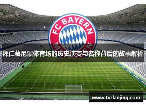 拜仁慕尼黑体育场的历史演变与名称背后的故事解析