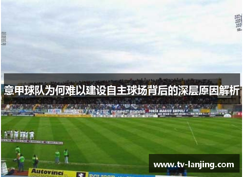 意甲球队为何难以建设自主球场背后的深层原因解析 意甲球队为何难以建设自主球场背后的深层原因解析