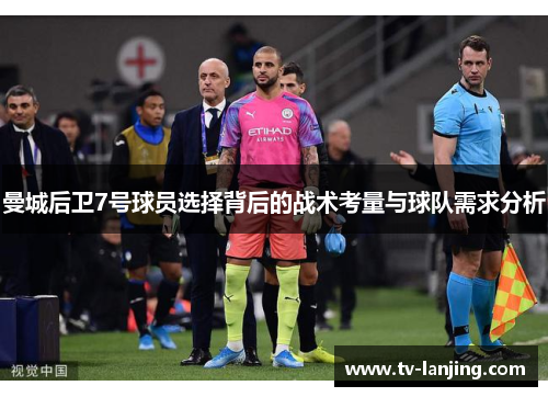 曼城后卫7号球员选择背后的战术考量与球队需求分析