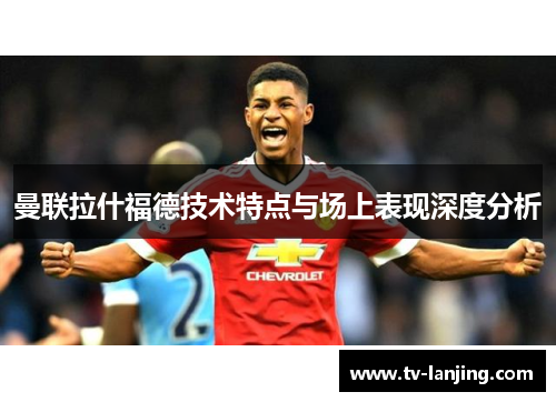 曼联拉什福德技术特点与场上表现深度分析