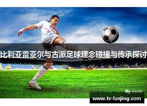 比利亚雷亚尔与古派足球理念碰撞与传承探讨