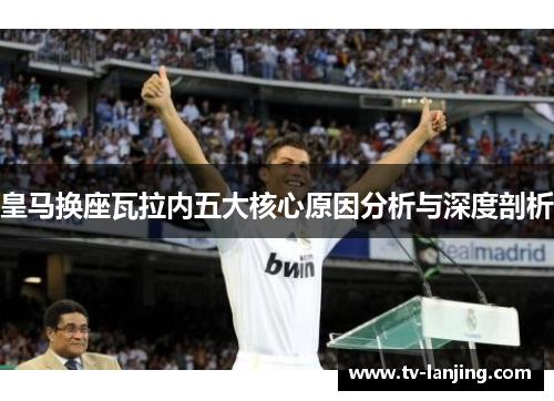 皇马换座瓦拉内五大核心原因分析与深度剖析