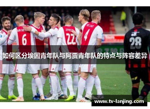 如何区分埃因青年队与阿贾青年队的特点与阵容差异 如何区分埃因青年队与阿贾青年队的特点与阵容差异