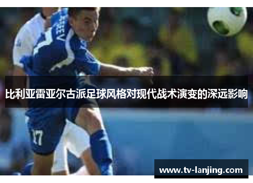 比利亚雷亚尔古派足球风格对现代战术演变的深远影响 比利亚雷亚尔古派足球风格对现代战术演变的深远影响